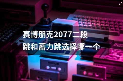 赛博朋克2077二段跳和蓄力跳选择哪一个-第1张-游戏信息-龙启网