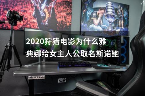 2020狩猎电影为什么雅典娜给女主人公取名斯诺鲍-第1张-游戏信息-龙启网