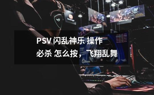 PSV 闪乱神乐 操作 必杀 怎么按，飞翔乱舞-第1张-游戏信息-龙启网