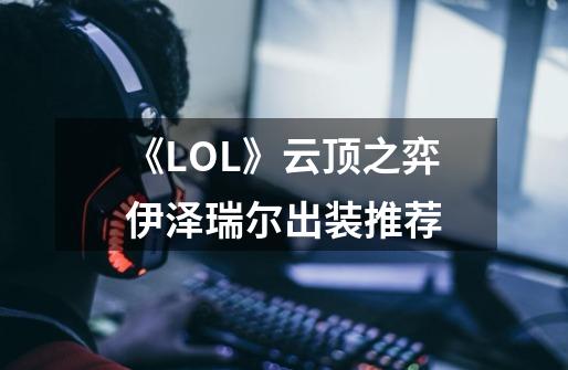 《LOL》云顶之弈伊泽瑞尔出装推荐-第1张-游戏信息-龙启网