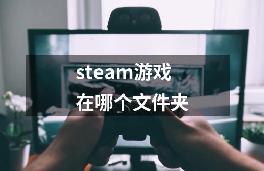 steam游戏在哪个文件夹-第1张-游戏信息-龙启网