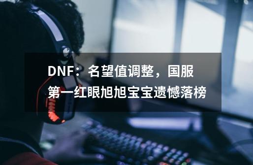 DNF：名望值调整，国服第一红眼旭旭宝宝遗憾落榜-第1张-游戏信息-龙启网