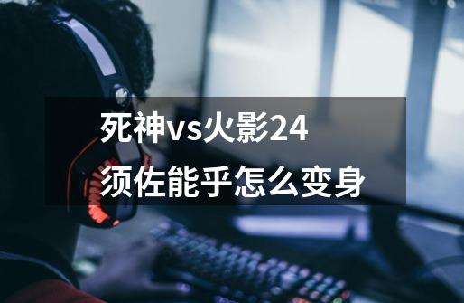 死神vs火影2.4须佐能乎怎么变身-第1张-游戏信息-龙启网