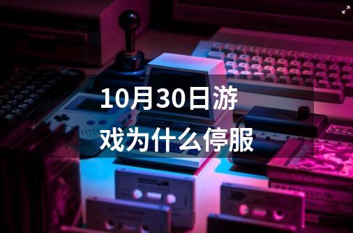 10月30日游戏为什么停服-第1张-游戏信息-龙启网