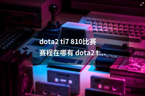 dota2 ti7 8.10比赛赛程在哪有 dota2 ti7 8.10比赛赛程介绍-第1张-游戏信息-龙启网