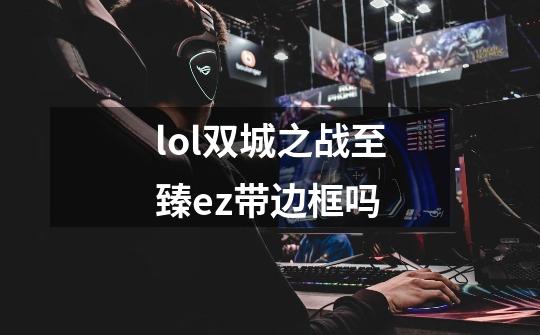 lol双城之战至臻ez带边框吗-第1张-游戏信息-龙启网