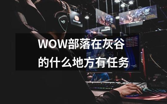 WOW部落在灰谷的什么地方有任务-第1张-游戏信息-龙启网