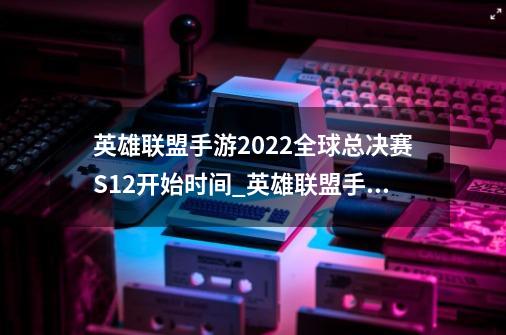 英雄联盟手游2022全球总决赛S12开始时间_英雄联盟手游2022全球总决赛S12什么时候开始-第1张-游戏信息-龙启网