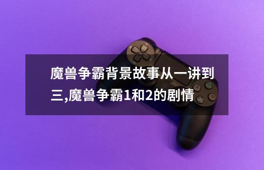 魔兽争霸背景故事从一讲到三,魔兽争霸1和2的剧情-第1张-游戏信息-龙启网