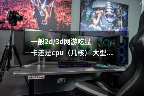 一般2d/3d网游吃显卡还是cpu（几核） 大型的单机游戏需要些什么-第1张-游戏信息-龙启网