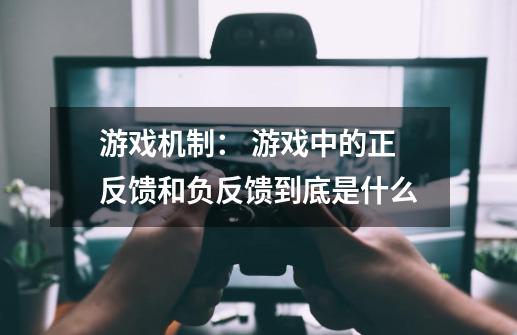 游戏机制： 游戏中的正反馈和负反馈到底是什么-第1张-游戏信息-龙启网