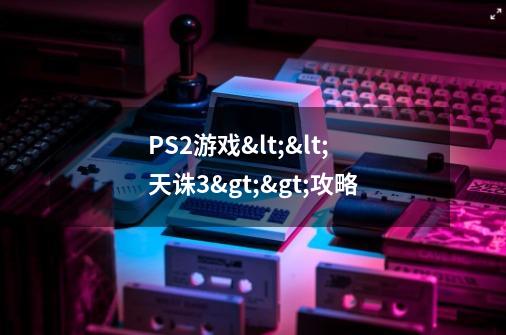 PS2游戏<<天诛3>>攻略-第1张-游戏信息-龙启网