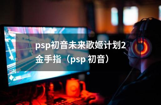 psp初音未来歌姬计划2金手指（psp 初音）-第1张-游戏信息-龙启网