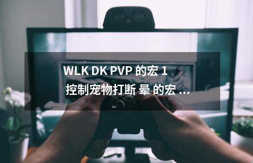 WLK DK PVP 的宏 1 控制宠物打断 晕 的宏 2 还有死亡缠绕 再不丢失当前目标给自己使用的加血的宏-第1张-游戏信息-龙启网