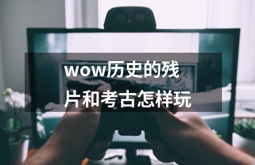 wow历史的残片和考古怎样玩-第1张-游戏信息-龙启网