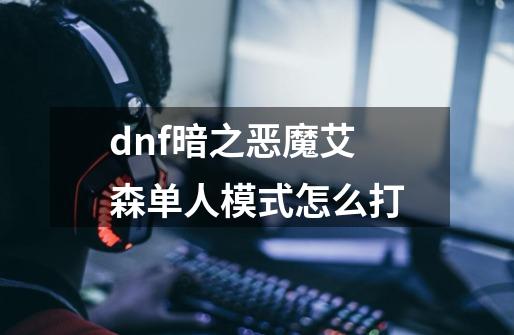 dnf暗之恶魔艾森单人模式怎么打-第1张-游戏信息-龙启网