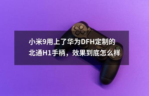 小米9用上了华为DFH定制的北通H1手柄，效果到底怎么样-第1张-游戏信息-龙启网