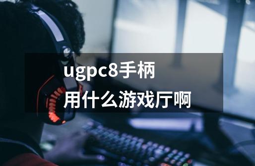 ugpc8手柄用什么游戏厅啊-第1张-游戏信息-龙启网