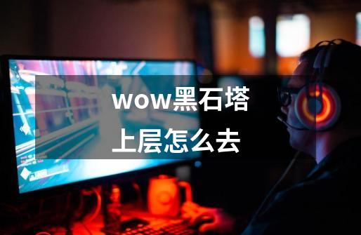 wow黑石塔上层怎么去-第1张-游戏信息-龙启网