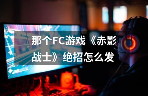 那个FC游戏《赤影战士》绝招怎么发-第1张-游戏信息-龙启网