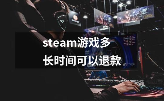 steam游戏多长时间可以退款-第1张-游戏信息-龙启网