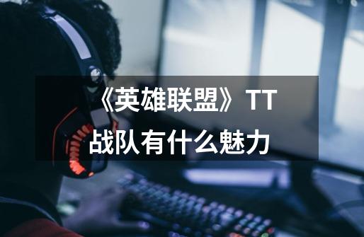 《英雄联盟》TT战队有什么魅力-第1张-游戏信息-龙启网