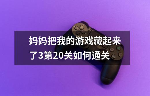 妈妈把我的游戏藏起来了3第20关如何通关-第1张-游戏信息-龙启网