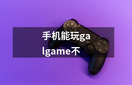 手机能玩galgame不-第1张-游戏信息-龙启网