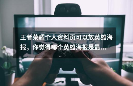 王者荣耀个人资料页可以放英雄海报，你觉得哪个英雄海报是最好看的，为什么？_王者荣耀旧英雄海报原图-第1张-游戏信息-龙启网