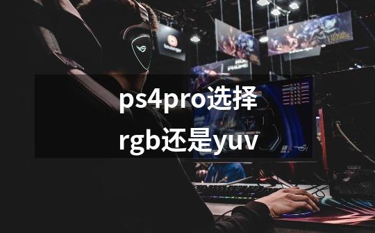 ps4pro选择rgb还是yuv-第1张-游戏信息-龙启网