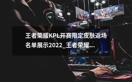 王者荣耀KPL开赛限定皮肤返场名单展示2022_王者荣耀KPL开赛限定皮肤返场有哪些-第1张-游戏信息-龙启网