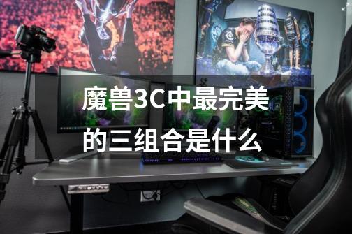 魔兽3C中最完美的三组合是什么-第1张-游戏信息-龙启网