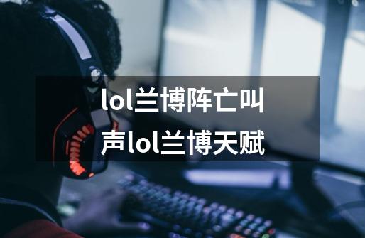 lol兰博阵亡叫声lol兰博天赋-第1张-游戏信息-龙启网