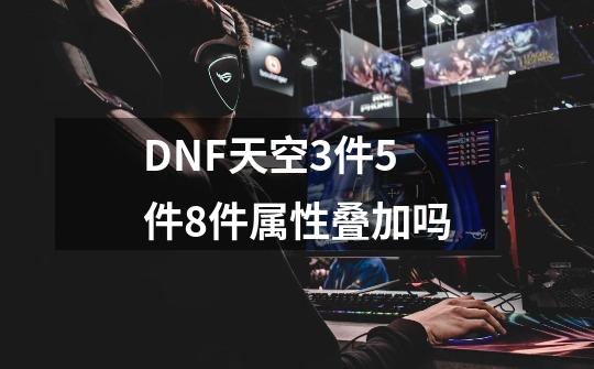 DNF天空3件5件8件属性叠加吗-第1张-游戏信息-龙启网