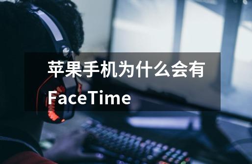 苹果手机为什么会有FaceTime-第1张-游戏信息-龙启网