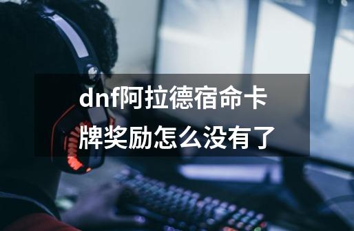 dnf阿拉德宿命卡牌奖励怎么没有了-第1张-游戏信息-龙启网