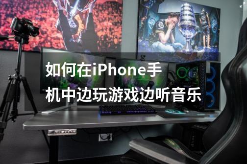 如何在iPhone手机中边玩游戏边听音乐-第1张-游戏信息-龙启网