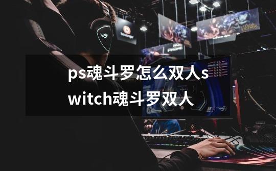 ps魂斗罗怎么双人switch魂斗罗双人-第1张-游戏信息-龙启网