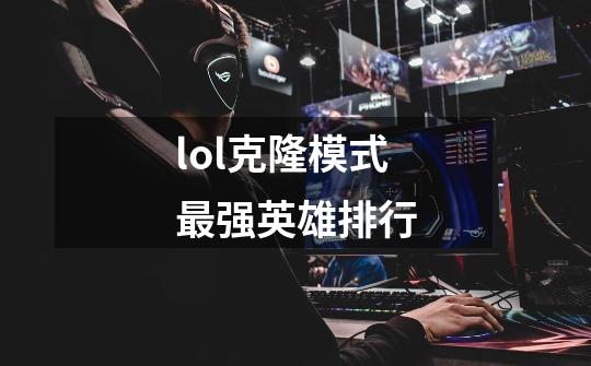 lol克隆模式最强英雄排行-第1张-游戏信息-龙启网