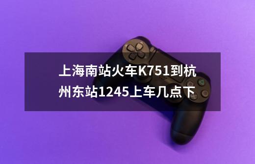 上海南站火车K751到杭州东站12.45上车几点下-第1张-游戏信息-龙启网