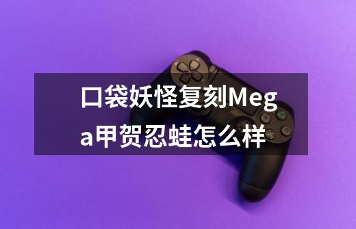 口袋妖怪复刻Mega甲贺忍蛙怎么样-第1张-游戏信息-龙启网