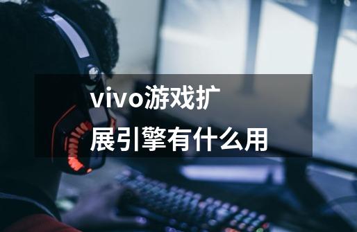 vivo游戏扩展引擎有什么用-第1张-游戏信息-龙启网