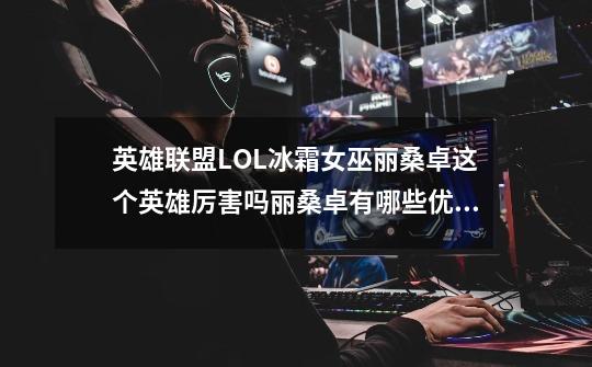 英雄联盟LOL冰霜女巫丽桑卓这个英雄厉害吗丽桑卓有哪些优缺点-第1张-游戏信息-龙启网