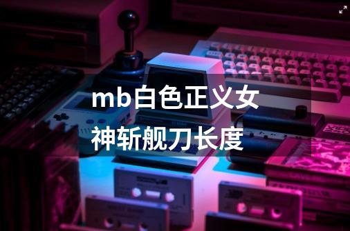 mb白色正义女神斩舰刀长度-第1张-游戏信息-龙启网