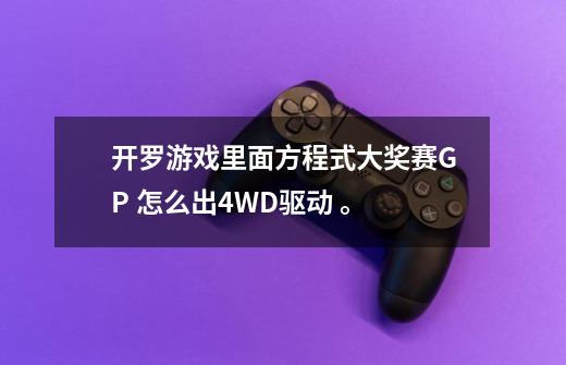 开罗游戏里面方程式大奖赛GP 怎么出4WD驱动 。-第1张-游戏信息-龙启网