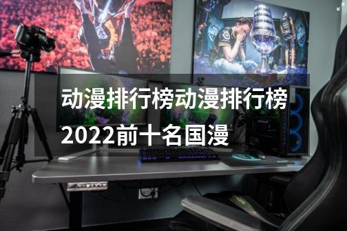 动漫排行榜动漫排行榜2022前十名国漫-第1张-游戏信息-龙启网