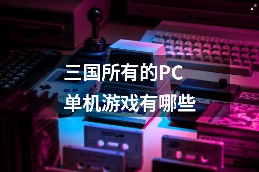 三国所有的PC单机游戏有哪些-第1张-游戏信息-龙启网