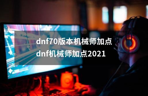 dnf70版本机械师加点dnf机械师加点2021-第1张-游戏信息-龙启网