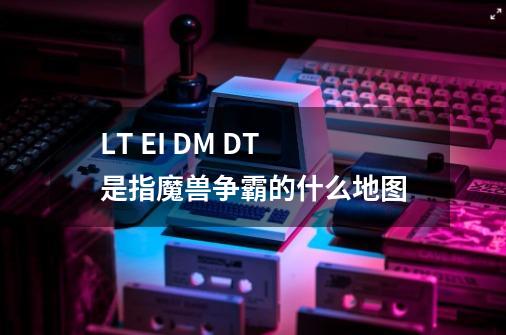 LT EI DM DT 是指魔兽争霸的什么地图-第1张-游戏信息-龙启网