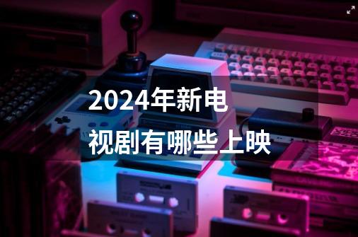 2024年新电视剧有哪些上映-第1张-游戏信息-龙启网